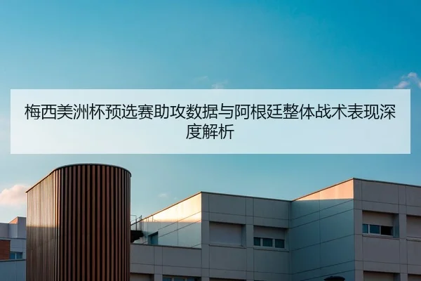 梅西美洲杯预选赛助攻数据与阿根廷整体战术表现深度解析
